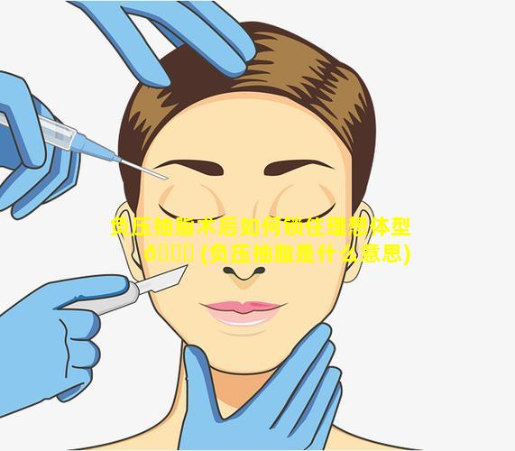 负压抽脂术后如何锁住理想体型 🐘 (负压抽脂是什么意思)